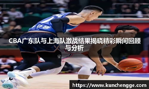 CBA广东队与上海队激战结果揭晓精彩瞬间回顾与分析