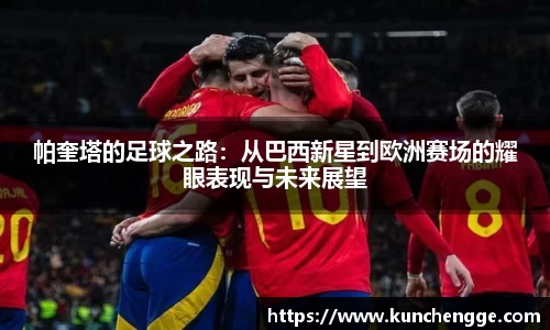 帕奎塔的足球之路:从巴西新星到欧洲赛场的耀眼表现与未来展望
